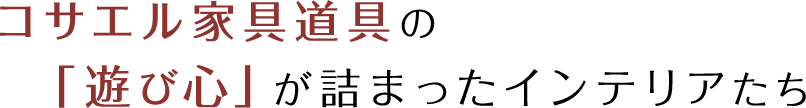 コサエル家具道具の「遊び心」が詰まったインテリアたち