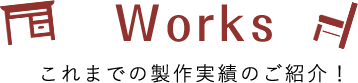 Works これまでの製作実績のご紹介!